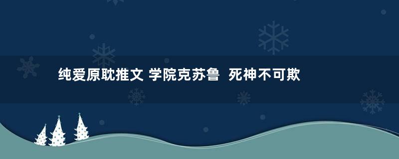 纯爱原耽推文 学院克苏鲁  死神不可欺